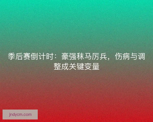 季后赛倒计时：豪强秣马厉兵，伤病与调整成关键变量