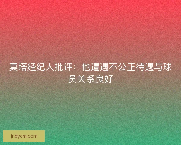 莫塔经纪人批评：他遭遇不公正待遇与球员关系良好