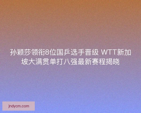 孙颖莎领衔8位国乒选手晋级 WTT新加坡大满贯单打八强最新赛程揭晓