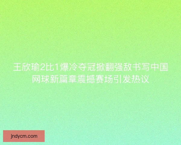 王欣瑜2比1爆冷夺冠掀翻强敌书写中国网球新篇章震撼赛场引发热议