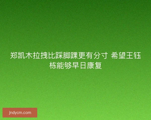 郑凯木拉拽比踩脚踝更有分寸 希望王钰栋能够早日康复 郑凯木拉拽比踩脚踝更有分寸 希望王钰栋能够早日康复