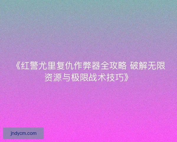 《红警尤里复仇作弊器全攻略 破解无限资源与极限战术技巧》