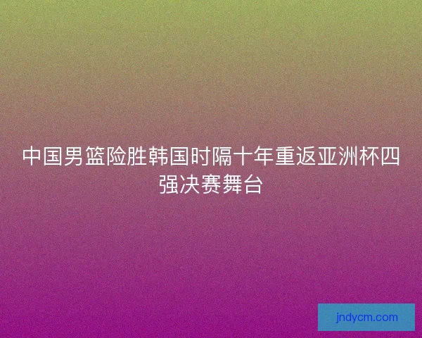 中国男篮险胜韩国时隔十年重返亚洲杯四强决赛舞台 中国男篮险胜韩国时隔十年重返亚洲杯四强决赛舞台