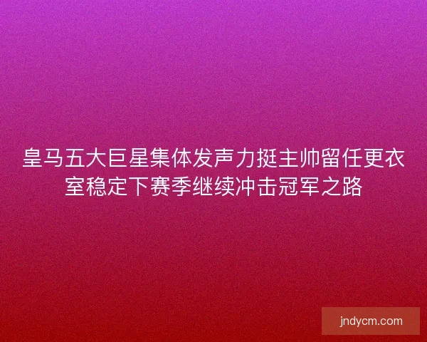 皇马五大巨星集体发声力挺主帅留任更衣室稳定下赛季继续冲击冠军之路 皇马五大巨星集体发声力挺主帅留任更衣室稳定下赛季继续冲击冠军之路