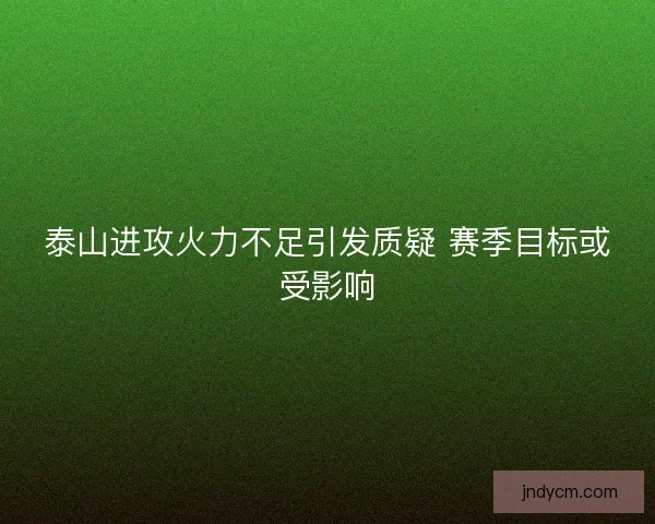 泰山进攻火力不足引发质疑 赛季目标或受影响