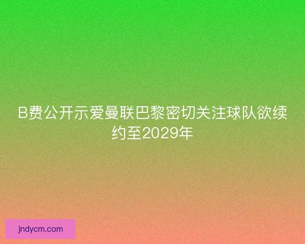 B费公开示爱曼联巴黎密切关注球队欲续约至2029年