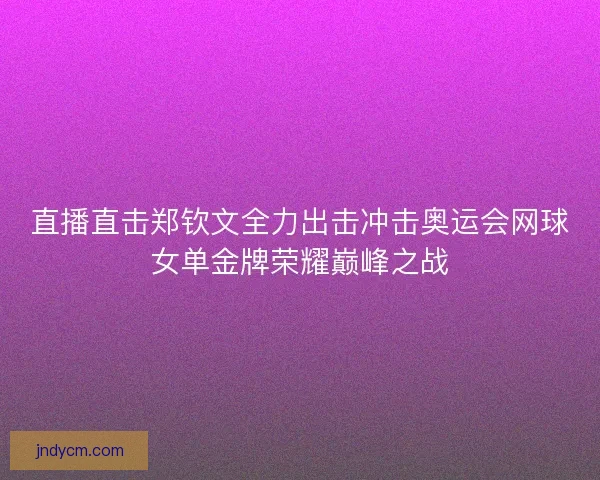 直播直击郑钦文全力出击冲击奥运会网球女单金牌荣耀巅峰之战 直播直击郑钦文全力出击冲击奥运会网球女单金牌荣耀巅峰之战