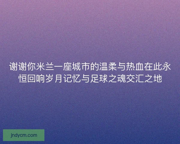 谢谢你米兰一座城市的温柔与热血在此永恒回响岁月记忆与足球之魂交汇之地 谢谢你米兰一座城市的温柔与热血在此永恒回响岁月记忆与足球之魂交汇之地