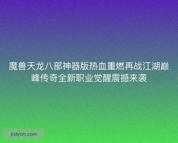 魔兽天龙八部神器版热血重燃再战江湖巅峰传奇全新职业觉醒震撼来袭 魔兽天龙八部神器版热血重燃再战江湖巅峰传奇全新职业觉醒震撼来袭