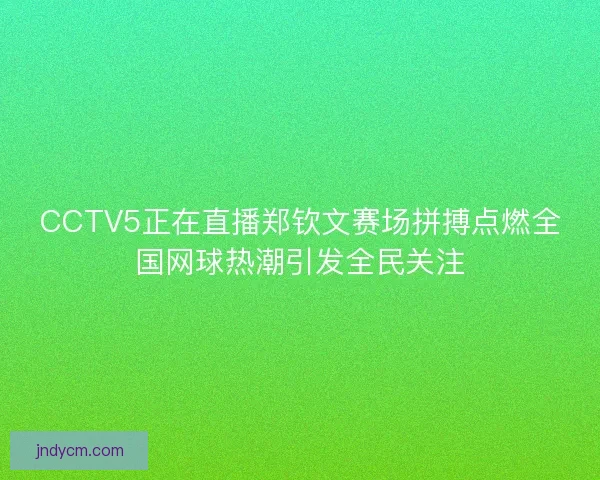 CCTV5正在直播郑钦文赛场拼搏点燃全国网球热潮引发全民关注 CCTV5正在直播郑钦文赛场拼搏点燃全国网球热潮引发全民关注