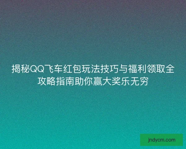 揭秘QQ飞车红包玩法技巧与福利领取全攻略指南助你赢大奖乐无穷 揭秘QQ飞车红包玩法技巧与福利领取全攻略指南助你赢大奖乐无穷