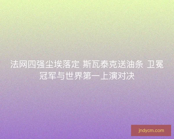 法网四强尘埃落定 斯瓦泰克送油条 卫冕冠军与世界第一上演对决 法网四强尘埃落定 斯瓦泰克送油条 卫冕冠军与世界第一上演对决