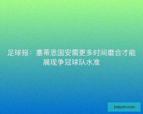 足球报：塞蒂恩国安需更多时间磨合才能展现争冠球队水准