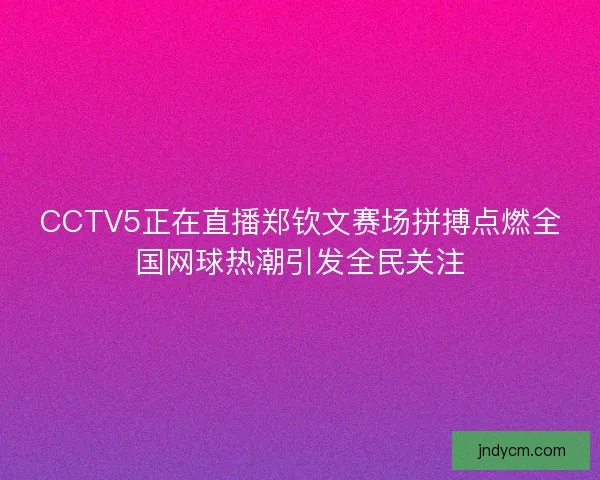 CCTV5正在直播郑钦文赛场拼搏点燃全国网球热潮引发全民关注 CCTV5正在直播郑钦文赛场拼搏点燃全国网球热潮引发全民关注