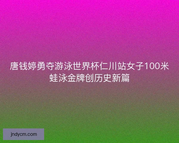 唐钱婷勇夺游泳世界杯仁川站女子100米蛙泳金牌创历史新篇 唐钱婷勇夺游泳世界杯仁川站女子100米蛙泳金牌创历史新篇