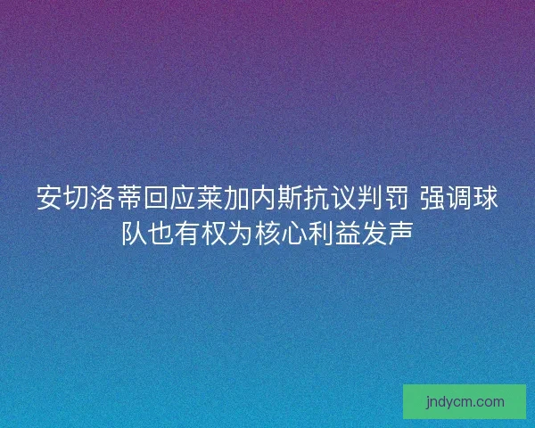 安切洛蒂回应莱加内斯抗议判罚 强调球队也有权为核心利益发声