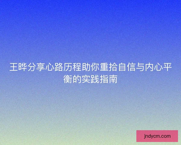 王晔分享心路历程助你重拾自信与内心平衡的实践指南 王晔分享心路历程助你重拾自信与内心平衡的实践指南