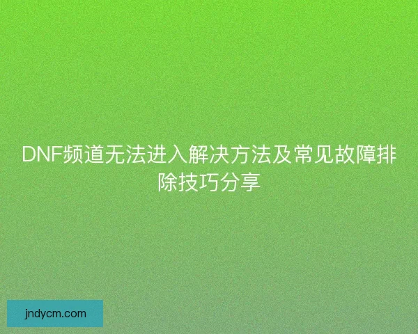 DNF频道无法进入解决方法及常见故障排除技巧分享 DNF频道无法进入解决方法及常见故障排除技巧分享
