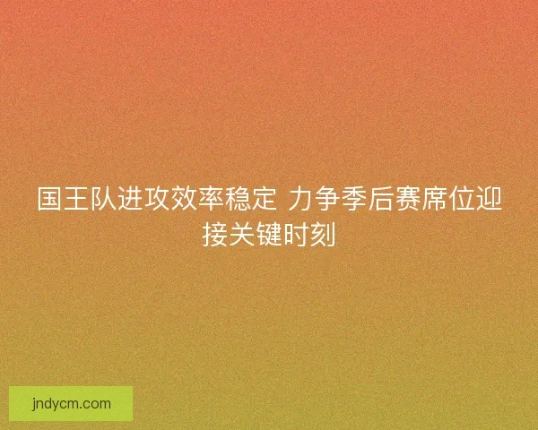国王队进攻效率稳定 力争季后赛席位迎接关键时刻 国王队进攻效率稳定 力争季后赛席位迎接关键时刻